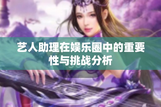 艺人助理在娱乐圈中的重要性与挑战分析