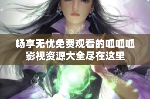 畅享无忧免费观看的呱呱呱影视资源大全尽在这里