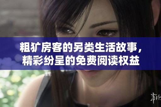 粗犷房客的另类生活故事，精彩纷呈的免费阅读权益