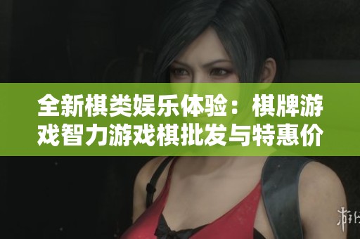 全新棋类娱乐体验：棋牌游戏智力游戏棋批发与特惠价格介绍