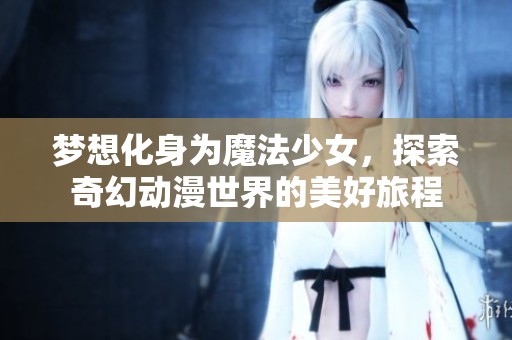 梦想化身为魔法少女，探索奇幻动漫世界的美好旅程