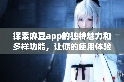 探索麻豆app的独特魅力和多样功能，让你的使用体验更丰富