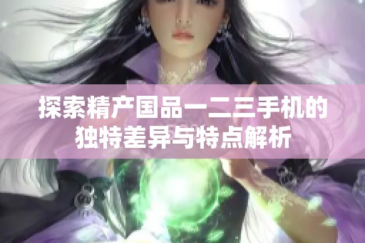 探索精产国品一二三手机的独特差异与特点解析