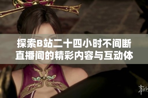 探索B站二十四小时不间断直播间的精彩内容与互动体验