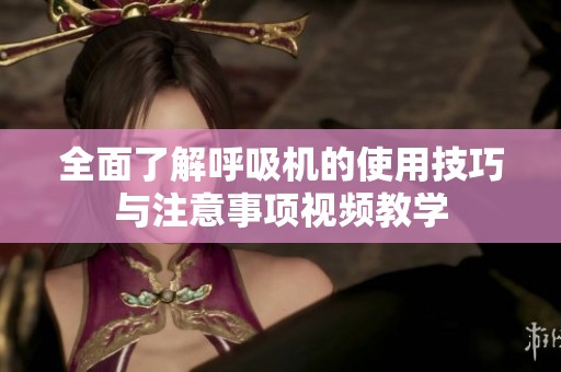 全面了解呼吸机的使用技巧与注意事项视频教学