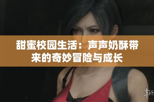 甜蜜校园生活：声声奶酥带来的奇妙冒险与成长