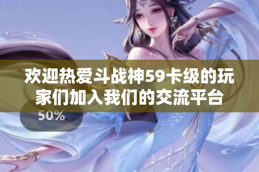 欢迎热爱斗战神59卡级的玩家们加入我们的交流平台