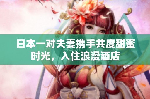 日本一对夫妻携手共度甜蜜时光，入住浪漫酒店