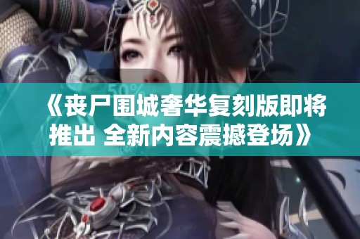 《丧尸围城奢华复刻版即将推出 全新内容震撼登场》