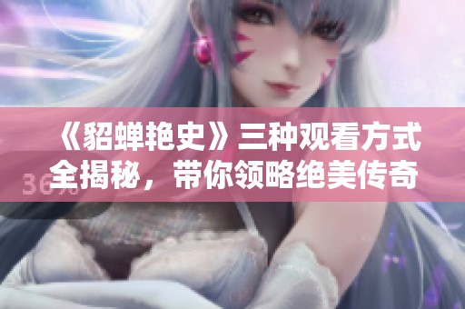 《貂蝉艳史》三种观看方式全揭秘，带你领略绝美传奇故事