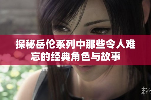 探秘岳伦系列中那些令人难忘的经典角色与故事
