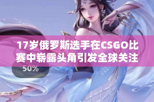 17岁俄罗斯选手在CSGO比赛中崭露头角引发全球关注