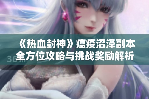 《热血封神》瘟疫沼泽副本全方位攻略与挑战奖励解析