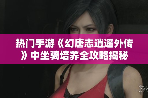 热门手游《幻唐志逍遥外传》中坐骑培养全攻略揭秘