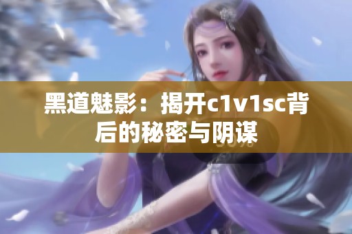 黑道魅影：揭开c1v1sc背后的秘密与阴谋