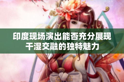 印度现场演出能否充分展现干湿交融的独特魅力