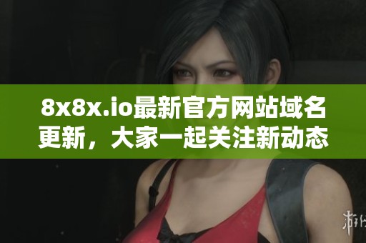 8x8x.io最新官方网站域名更新，大家一起关注新动态