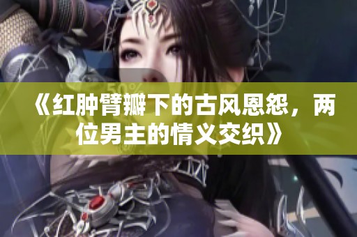《红肿臂瓣下的古风恩怨，两位男主的情义交织》