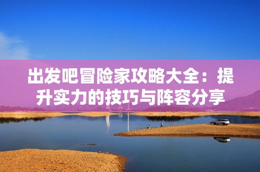 出发吧冒险家攻略大全：提升实力的技巧与阵容分享
