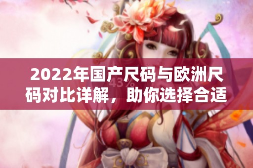 2022年国产尺码与欧洲尺码对比详解，助你选择合适尺寸