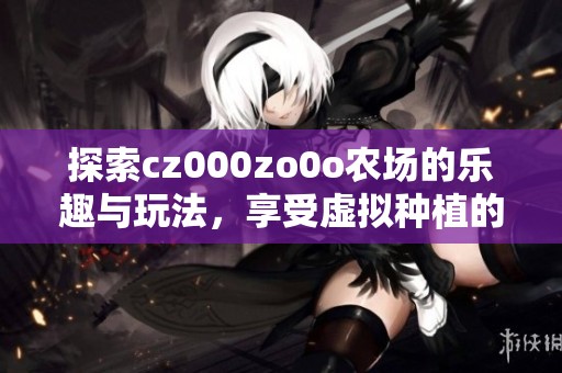 探索cz000zo0o农场的乐趣与玩法，享受虚拟种植的快乐