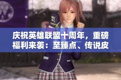 庆祝英雄联盟十周年，重磅福利来袭：至臻点、传说皮肤大放送