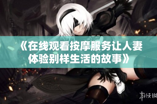《在线观看按摩服务让人妻体验别样生活的故事》