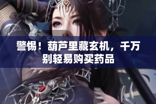 警惕！葫芦里藏玄机，千万别轻易购买药品