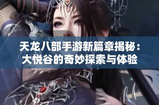 天龙八部手游新篇章揭秘：大悦谷的奇妙探索与体验