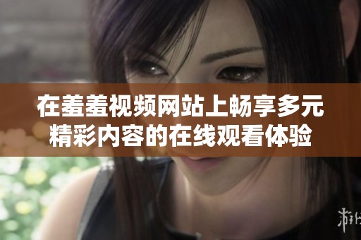 在羞羞视频网站上畅享多元精彩内容的在线观看体验