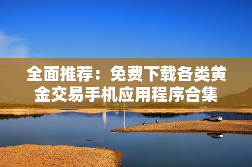 全面推荐：免费下载各类黄金交易手机应用程序合集