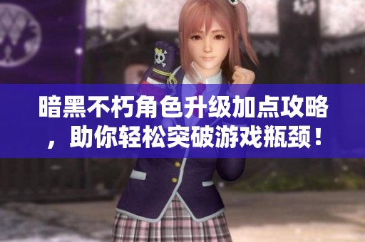 暗黑不朽角色升级加点攻略，助你轻松突破游戏瓶颈！