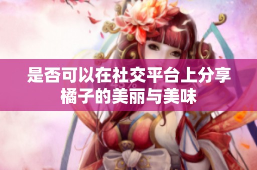 是否可以在社交平台上分享橘子的美丽与美味