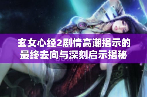 玄女心经2剧情高潮揭示的最终去向与深刻启示揭秘