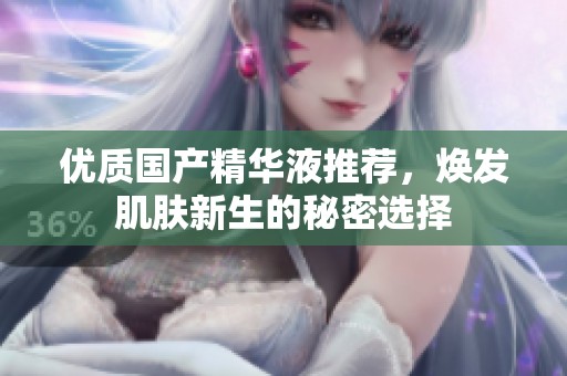 优质国产精华液推荐，焕发肌肤新生的秘密选择
