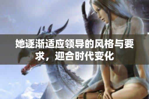 她逐渐适应领导的风格与要求，迎合时代变化