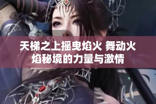 天梯之上摇曳焰火 舞动火焰秘境的力量与激情