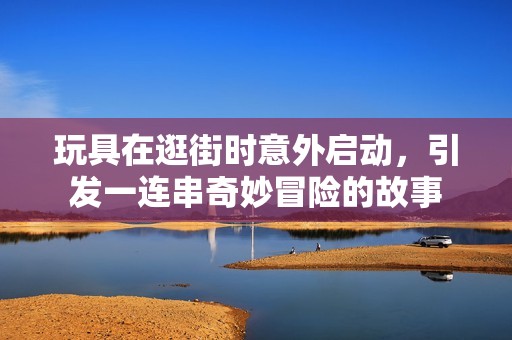 玩具在逛街时意外启动，引发一连串奇妙冒险的故事