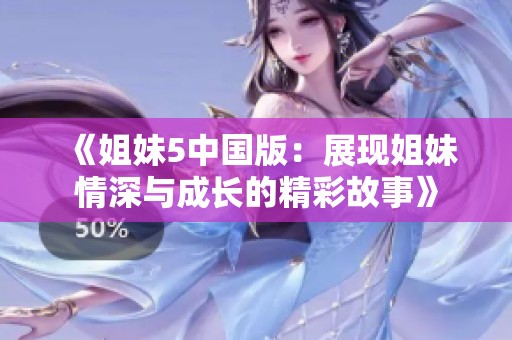 《姐妹5中国版：展现姐妹情深与成长的精彩故事》