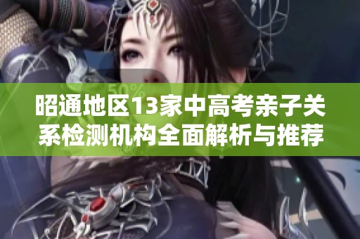 昭通地区13家中高考亲子关系检测机构全面解析与推荐