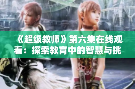 《超级教师》第六集在线观看：探索教育中的智慧与挑战