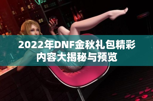 2022年DNF金秋礼包精彩内容大揭秘与预览