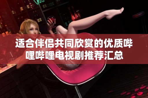 适合伴侣共同欣赏的优质哔哩哔哩电视剧推荐汇总