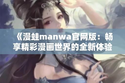 《漫蛙manwa官网版：畅享精彩漫画世界的全新体验》