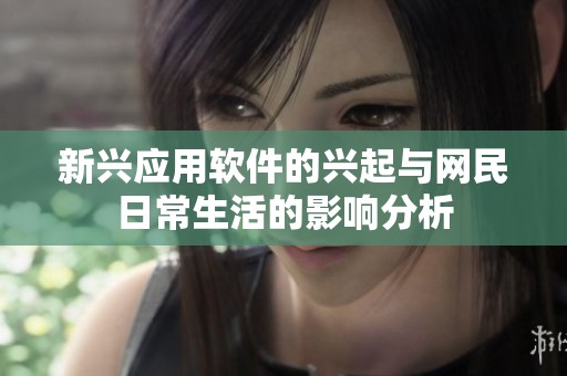 新兴应用软件的兴起与网民日常生活的影响分析