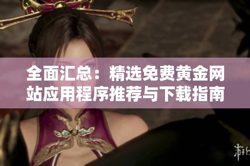全面汇总：精选免费黄金网站应用程序推荐与下载指南