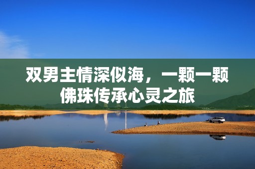 双男主情深似海，一颗一颗佛珠传承心灵之旅