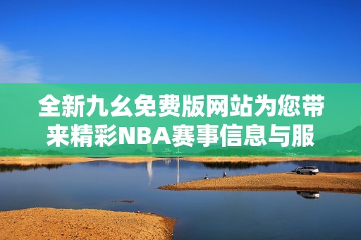 全新九幺免费版网站为您带来精彩NBA赛事信息与服务