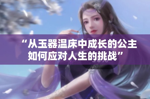 “从玉器温床中成长的公主如何应对人生的挑战”