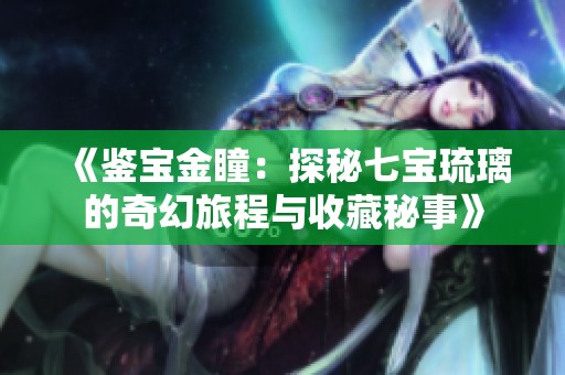 《鉴宝金瞳：探秘七宝琉璃的奇幻旅程与收藏秘事》